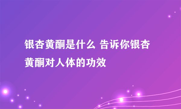 银杏黄酮是什么 告诉你银杏黄酮对人体的功效