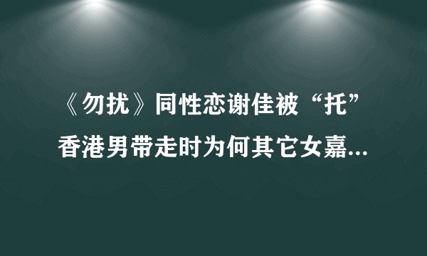 《勿扰》同性恋谢佳被“托”香港男带走时为何其它女嘉宾哭了？