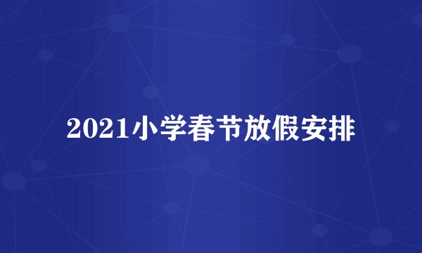 2021小学春节放假安排