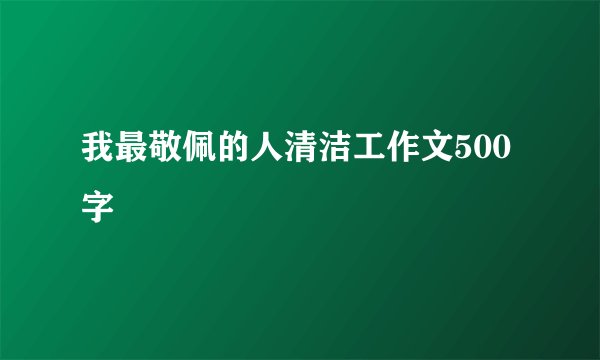 我最敬佩的人清洁工作文500字