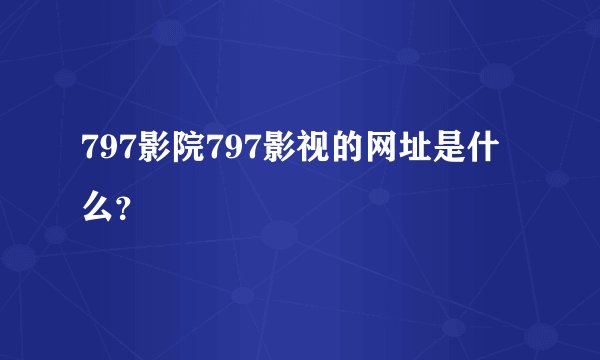 797影院797影视的网址是什么？