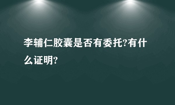 李辅仁胶囊是否有委托?有什么证明?