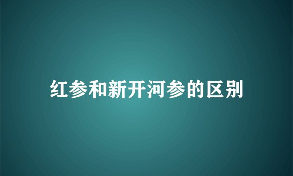 红参和新开河参的区别
