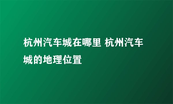 杭州汽车城在哪里 杭州汽车城的地理位置