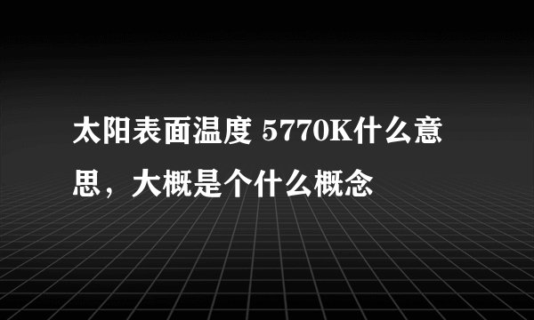 太阳表面温度 5770K什么意思，大概是个什么概念