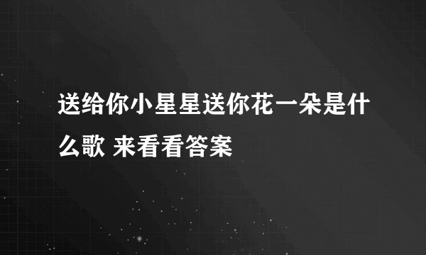 送给你小星星送你花一朵是什么歌 来看看答案