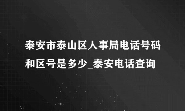 泰安市泰山区人事局电话号码和区号是多少_泰安电话查询