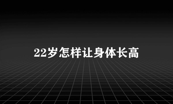 22岁怎样让身体长高