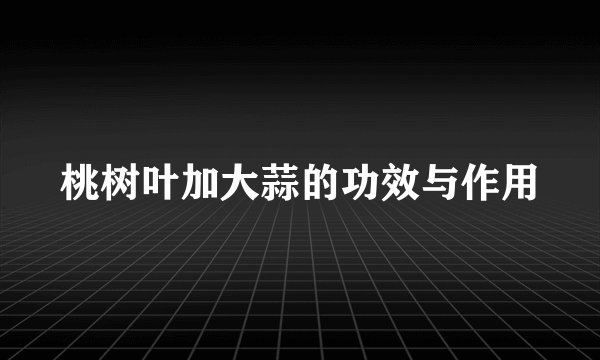 桃树叶加大蒜的功效与作用