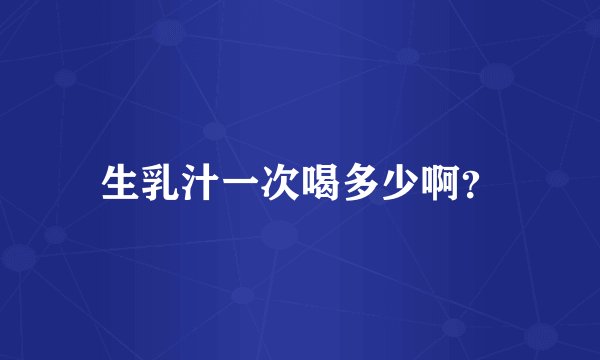 生乳汁一次喝多少啊？