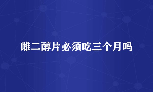 雌二醇片必须吃三个月吗