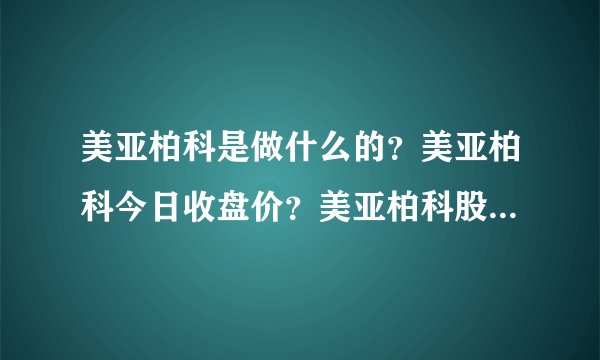 美亚柏科是做什么的？美亚柏科今日收盘价？美亚柏科股票去年股价？