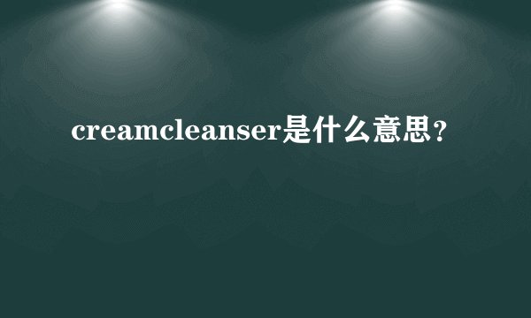 creamcleanser是什么意思?