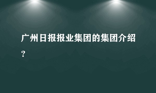 广州日报报业集团的集团介绍？
