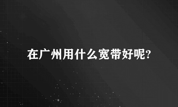 在广州用什么宽带好呢?