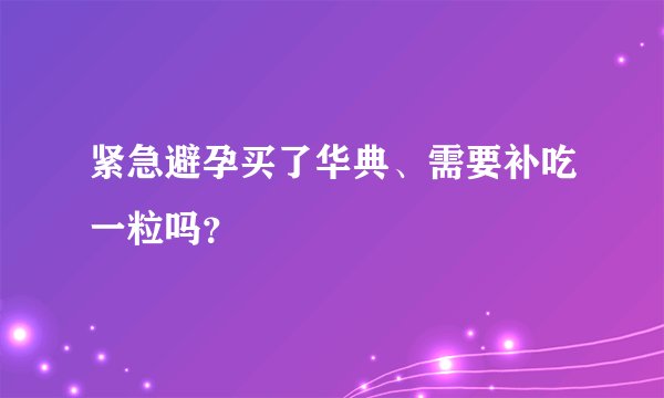 紧急避孕买了华典、需要补吃一粒吗？