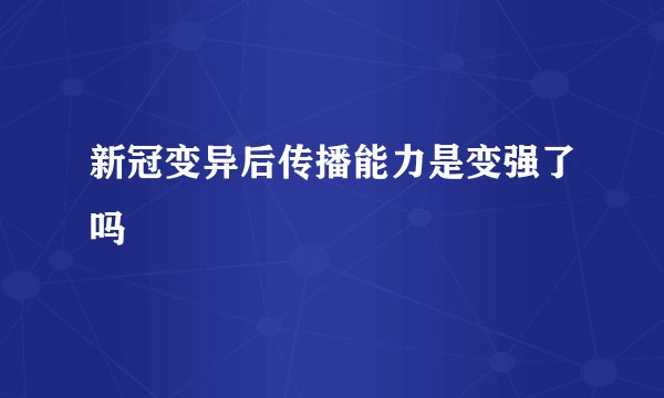 新冠变异后传播能力是变强了吗