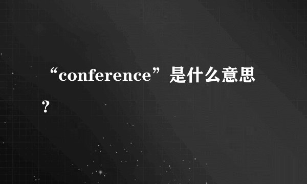 “conference”是什么意思？