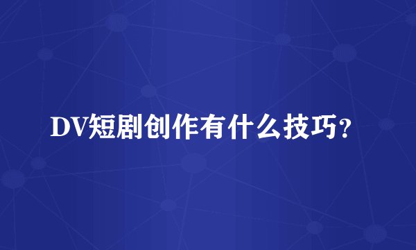 DV短剧创作有什么技巧？