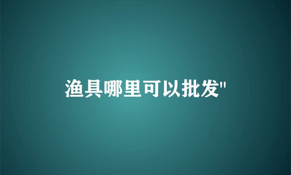 渔具哪里可以批发