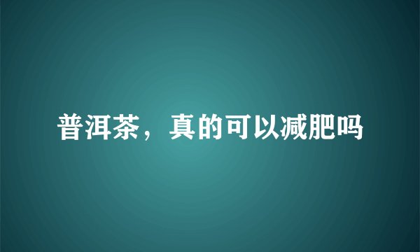 普洱茶，真的可以减肥吗