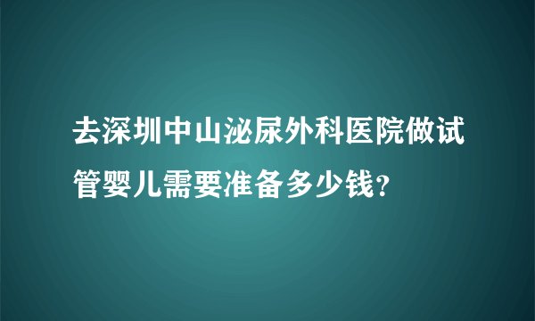 去深圳中山泌尿外科医院做试管婴儿需要准备多少钱？