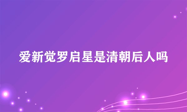 爱新觉罗启星是清朝后人吗