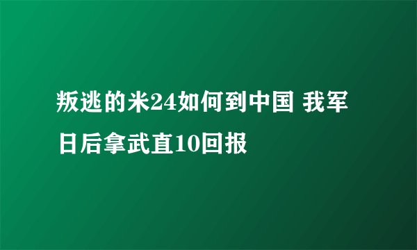 叛逃的米24如何到中国 我军日后拿武直10回报