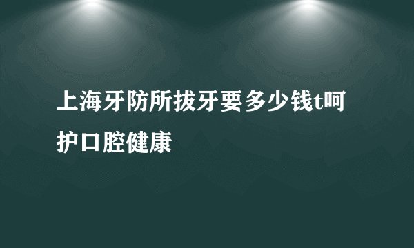 上海牙防所拔牙要多少钱t呵护口腔健康
