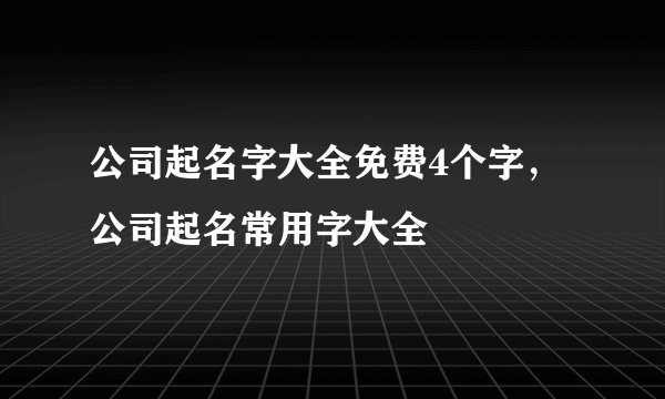 公司起名字大全免费4个字，公司起名常用字大全