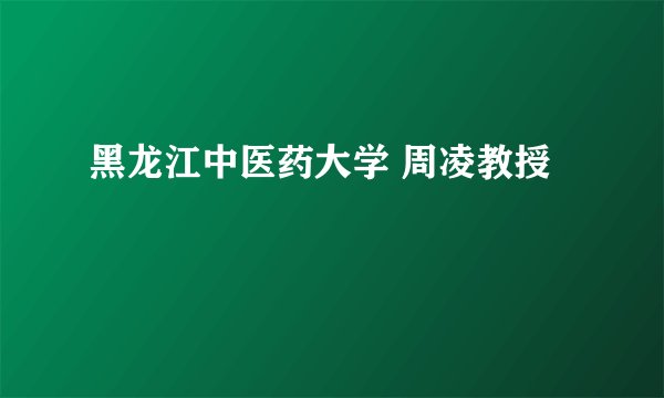 黑龙江中医药大学 周凌教授