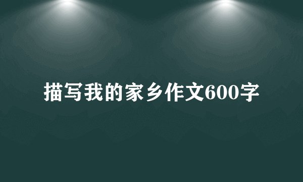 描写我的家乡作文600字