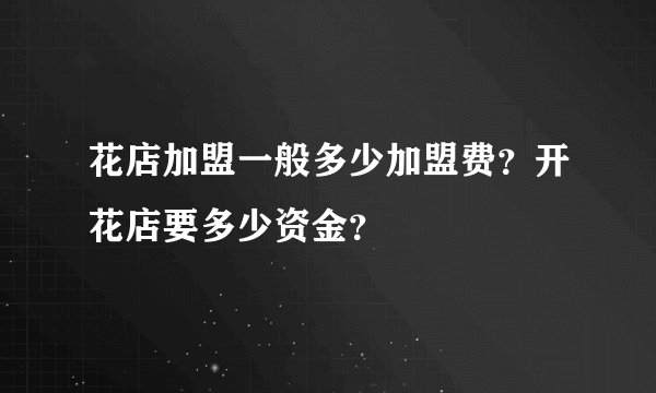 花店加盟一般多少加盟费?开花店要多少资金?