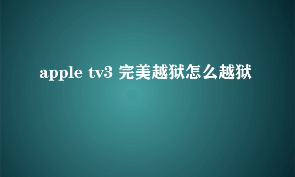 apple tv3 完美越狱怎么越狱