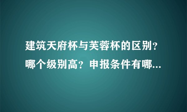建筑天府杯与芙蓉杯的区别？哪个级别高？申报条件有哪些要求？