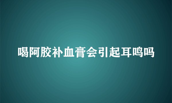 喝阿胶补血膏会引起耳鸣吗