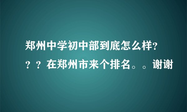 郑州中学初中部到底怎么样？？？在郑州市来个排名。。谢谢