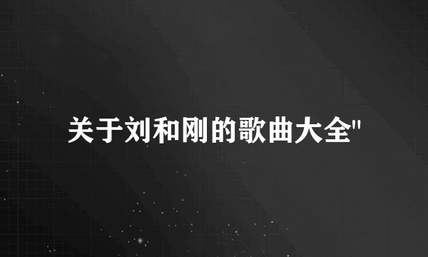关于刘和刚的歌曲大全