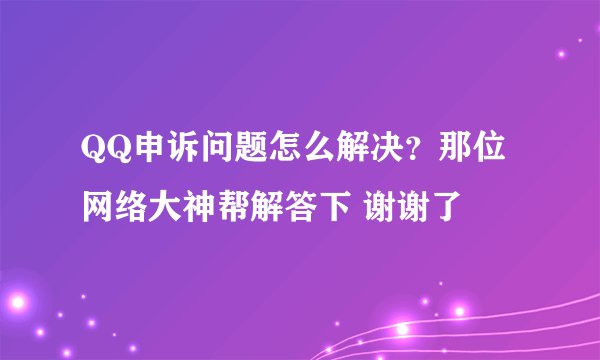 QQ申诉问题怎么解决？那位网络大神帮解答下 谢谢了