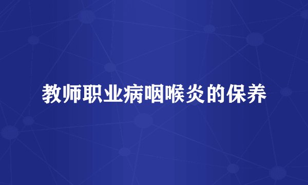 教师职业病咽喉炎的保养