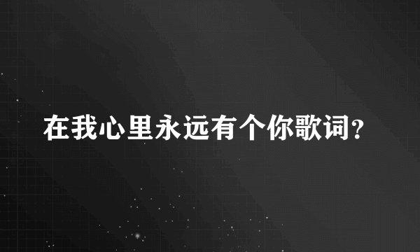 在我心里永远有个你歌词？