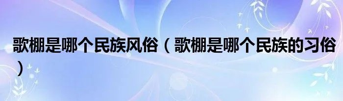 歌棚是哪个民族风俗（歌棚是哪个民族的习俗）