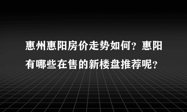 惠州惠阳房价走势如何？惠阳有哪些在售的新楼盘推荐呢？