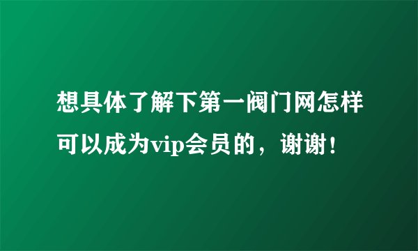 想具体了解下第一阀门网怎样可以成为vip会员的，谢谢！