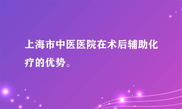 上海市中医医院在术后辅助化疗的优势。