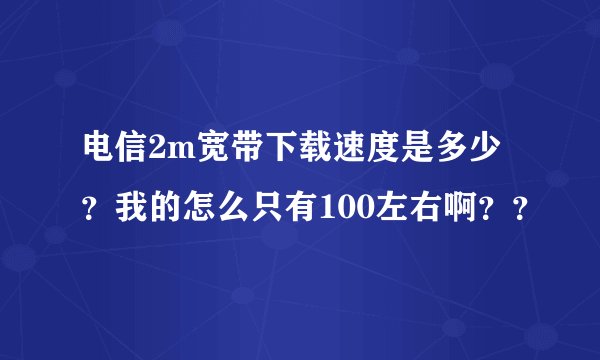 电信2m宽带下载速度是多少？我的怎么只有100左右啊？？