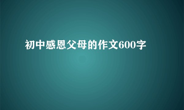 初中感恩父母的作文600字