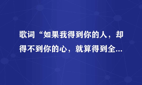 歌词“如果我得到你的人，却得不到你的心，就算得到全世界也不开心”，是什么歌