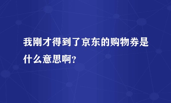 我刚才得到了京东的购物券是什么意思啊？