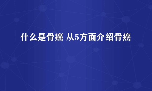 什么是骨癌 从5方面介绍骨癌